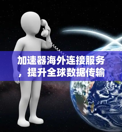 加速器海外连接服务,提升全球数据传输性能 加速器海外连接服务,提升全球数据传输性能