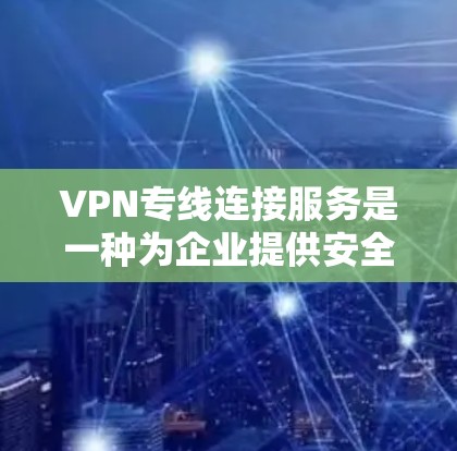 VPN专线连接服务是一种为企业提供安全、高稳定和高速网络连接的解决方案，特别适用于内部通讯和跨公司合作。以下是关于VPN专线连接服务的详细说明