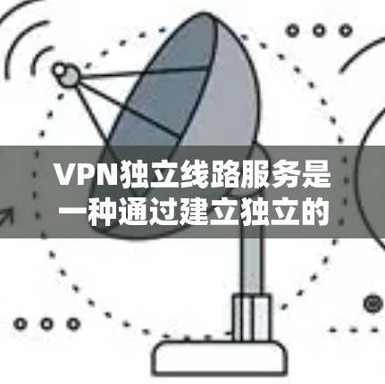 VPN独立线路服务是一种通过建立独立的、专用线路来提供安全、稳定连接的网络解决方案，主要用于保护数据隐私、确保网络安全和提供定制化的访问控制。以下是对VPN独立线路服务的详细分析和总结
