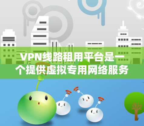 VPN线路租用平台是一个提供虚拟专用网络服务的平台,用户可以通过租用这些平台来保护隐私、绕过地区限制或访问受限的资源。以下是对VPN线路租用平台的详细分析和总结 VPN线路租用平台是一个提供虚拟专用网络服务的平台,用户可以通过租用这些平台来保护隐私、绕过地区限制或访问受限的资源。以下是对VPN线路租用平台的详细分析和总结