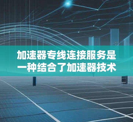 加速器专线连接服务是一种结合了加速器技术和专线网络连接的高效数据传输解决方案,旨在提供高带宽、低延迟和稳定可靠的数据传输服务。以下是对该服务的详细分析和总结 加速器专线连接服务是一种结合了加速器技术和专线网络连接的高效数据传输解决方案,旨在提供高带宽、低延迟和稳定可靠的数据传输服务。以下是对该服务的详细分析和总结