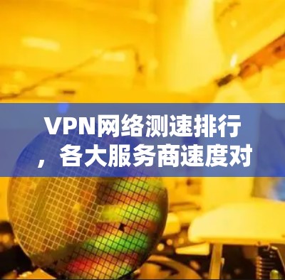 VPN网络测速排行，各大服务商速度对比分析