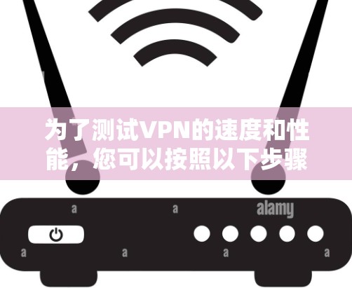 为了测试VPN的速度和性能,您可以按照以下步骤进行 为了测试VPN的速度和性能,您可以按照以下步骤进行