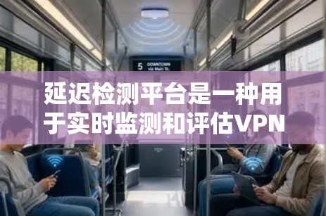 延迟检测平台是一种用于实时监测和评估VPN连接延迟的工具，旨在帮助用户优化网络性能和选择最优的VPN服务。以下是对该平台的详细分析和总结