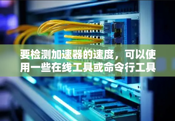 要检测加速器的速度，可以使用一些在线工具或命令行工具来测试网络连接的速度。以下是一些常用的方法和工具