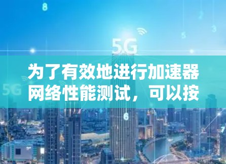 为了有效地进行加速器网络性能测试，可以按照以下分步骤的方法进行