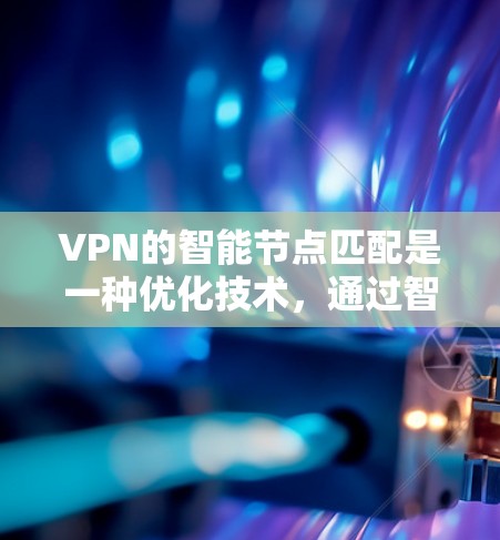 VPN的智能节点匹配是一种优化技术，通过智能算法选择最佳服务器，提升连接性能和用户体验。以下是对这一技术的详细分析