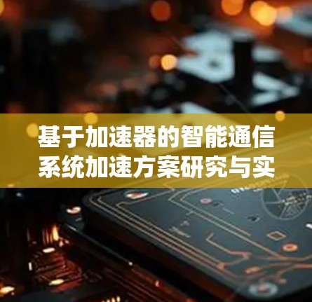 基于加速器的智能通信系统加速方案研究与实现 基于加速器的智能通信系统加速方案研究与实现