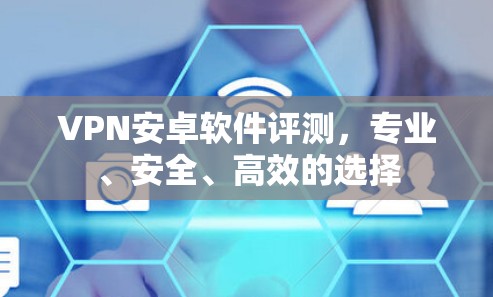 VPN安卓软件评测，专业、安全、高效的选择