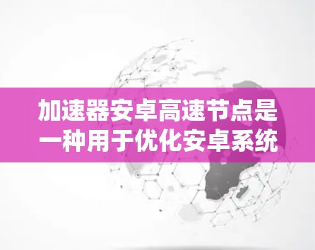 加速器安卓高速节点是一种用于优化安卓系统网络连接和应用性能的工具，通过代理服务器或云技术加速网络访问和应用运行，提升用户体验。以下是对其工作原理、功能、潜在问题及选择建议的总结