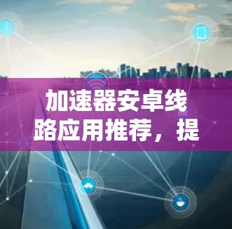 加速器安卓线路应用推荐，提升移动通信性能
