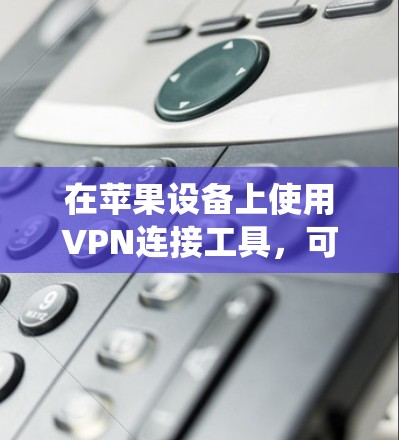 在苹果设备上使用VPN连接工具，可以帮助你连接到安全的网络，保护隐私，或者绕过地理限制。以下是一些常用的VPN连接工具和服务，适用于苹果的iPhone、iPad和Mac设备
