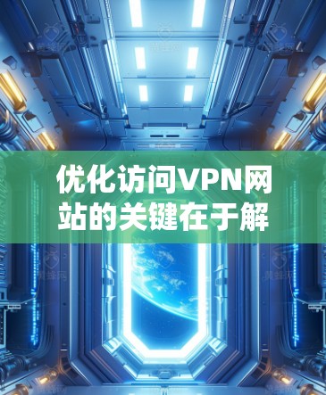 优化访问VPN网站的关键在于解决速度慢、连接不稳定、域名解析问题以及防火墙和网络限制。以下是一些具体的优化步骤