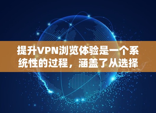 提升VPN浏览体验是一个系统性的过程，涵盖了从选择到配置再到优化的多个方面。以下是分步骤的建议，帮助您获得更好的VPN使用体验