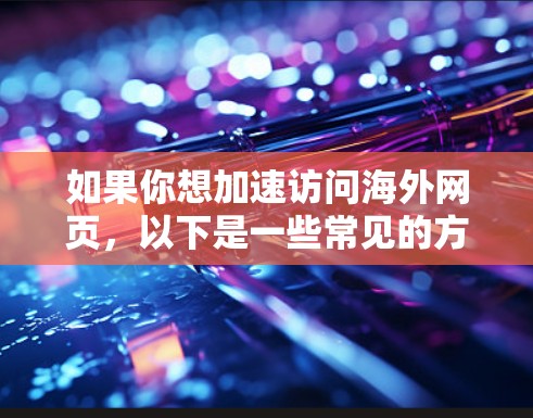 如果你想加速访问海外网页，以下是一些常见的方法和工具，可以帮助你更快地访问国外网站