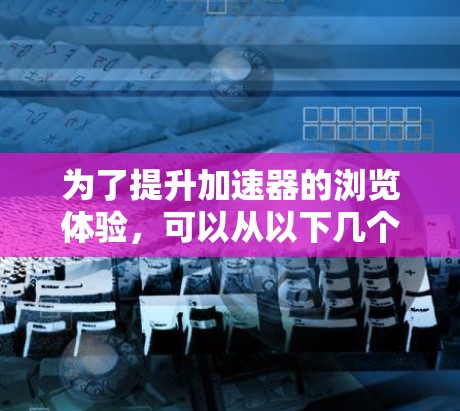 为了提升加速器的浏览体验，可以从以下几个关键方面进行优化
