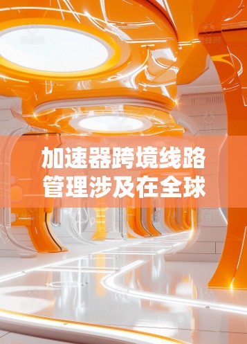加速器跨境线路管理涉及在全球网络环境中优化数据传输路径，确保数据能够高效、安全地跨越多个国家的网络infrastructure。以下是对该管理问题的详细分析和解决方案