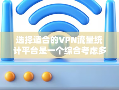 选择适合的VPN流量统计平台是一个综合考虑多个因素的过程。以下是对该问题的分析和总结