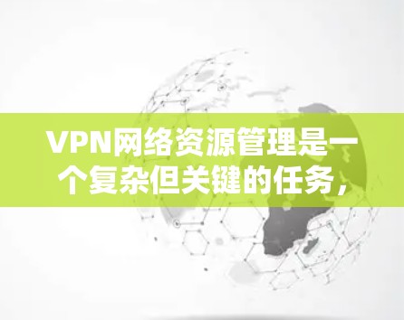 VPN网络资源管理是一个复杂但关键的任务，需要从多个方面进行规划、配置、监控和优化。以下是对VPN网络资源管理的详细分步说明