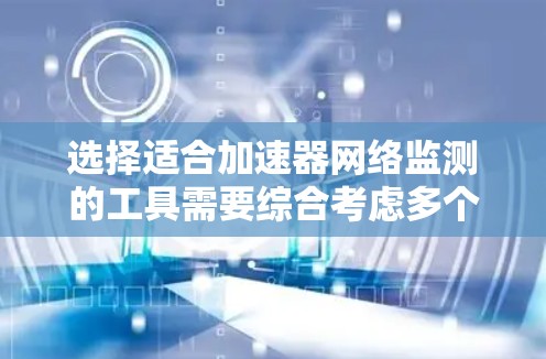选择适合加速器网络监测的工具需要综合考虑多个因素。以下是一个有条理的步骤指南,帮助您做出明智的选择 选择适合加速器网络监测的工具需要综合考虑多个因素。以下是一个有条理的步骤指南,帮助您做出明智的选择