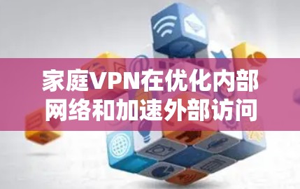 家庭VPN在优化内部网络和加速外部访问方面提供了有效的解决方案，特别适用于多设备家庭环境。以下是对家庭VPN加速的详细分析和建议