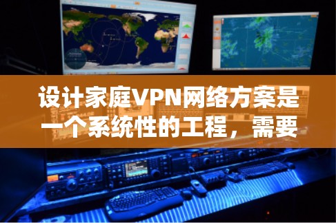 设计家庭VPN网络方案是一个系统性的工程，需要从多个方面进行考虑，以确保安全性、可靠性和便捷性。以下是一个结构化的方案，供您参考