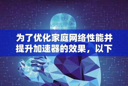为了优化家庭网络性能并提升加速器的效果,以下是一步步的指南 为了优化家庭网络性能并提升加速器的效果,以下是一步步的指南