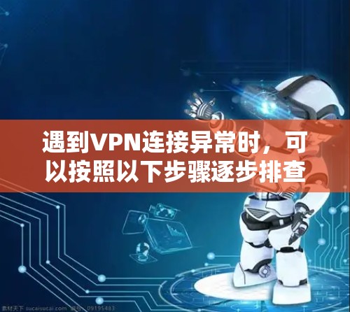 遇到VPN连接异常时,可以按照以下步骤逐步排查和解决问题 遇到VPN连接异常时,可以按照以下步骤逐步排查和解决问题