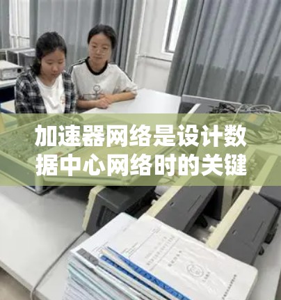 加速器网络是设计数据中心网络时的关键组件,旨在提高数据传输效率和性能。以下是分步骤的解决方案 加速器网络是设计数据中心网络时的关键组件,旨在提高数据传输效率和性能。以下是分步骤的解决方案
