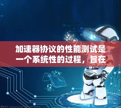 加速器协议的性能测试是一个系统性的过程，旨在全面评估其在数据传输中的表现。以下是对加速器协议性能测试的详细分析和总结