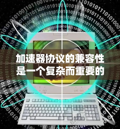 加速器协议的兼容性是一个复杂而重要的主题，涉及多个层面。以下是对这一问题的系统性分析和总结