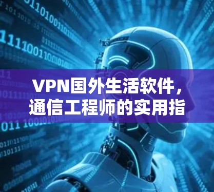 VPN国外生活软件,通信工程师的实用指南