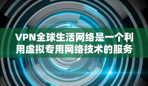 VPN全球生活网络是一个利用虚拟专用网络技术的服务,旨在为用户提供更大的网络访问范围和更高的隐私保护。以下是关于VPN全球生活网络的详细分步说明