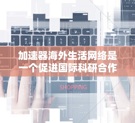 加速器海外生活网络是一个促进国际科研合作的重要平台，连接了全球各地的科学家和研究机构，推动了粒子物理和相关领域的进步。以下是对这一网络的详细分析