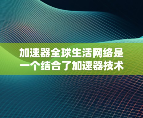 加速器全球生活网络是一个结合了加速器技术和全球网络的概念,旨在优化数据传输和处理,以支持智能家居、物联网、远程医疗、自动驾驶等多个领域的应用