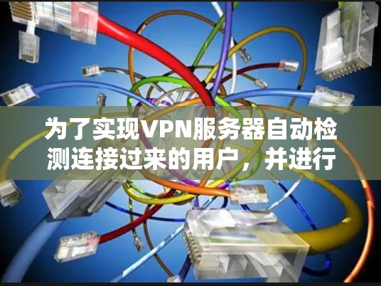 为了实现VPN服务器自动检测连接过来的用户,并进行身份验证和权限管理,可以按照以下步骤进行配置和设置