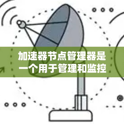 加速器节点管理器是一个用于管理和监控加速器节点的系统,旨在简化运维流程,提高效率。以下是加速器节点管理器的详细解释