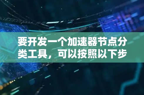 要开发一个加速器节点分类工具,可以按照以下步骤进行